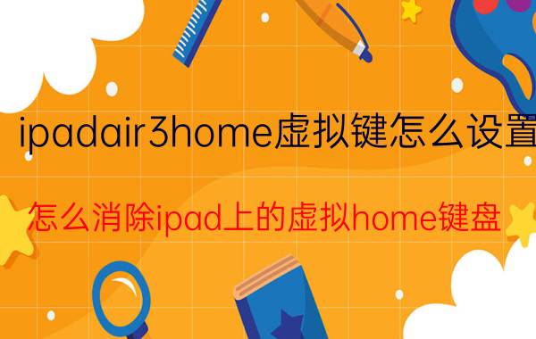 ipadair3home虚拟键怎么设置 怎么消除ipad上的虚拟home键盘？